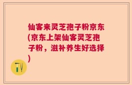 仙客来灵芝孢子粉京东(京东上架仙客灵芝孢子粉，滋补养生好选择)