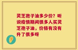 灵芝孢子油多少价？听说疫情期间很多人买灵芝孢子油，价格有没有升了很多呀