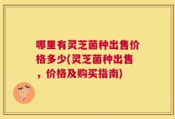 哪里有灵芝菌种出售价格多少(灵芝菌种出售，价格及购买指南)