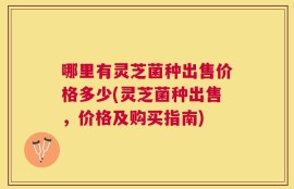 哪里有灵芝菌种出售价格多少(灵芝菌种出售，价格及购买指南)
