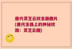 唐代灵芝云纹玉器图片(唐代玉器上的神秘纹路：灵芝云图)