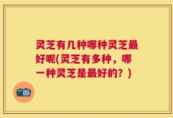 灵芝有几种哪种灵芝最好呢(灵芝有多种，哪一种灵芝是最好的？)