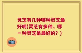 灵芝有几种哪种灵芝最好呢(灵芝有多种，哪一种灵芝是最好的？)