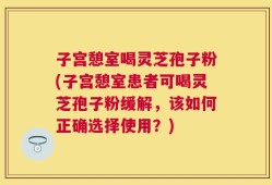 子宫憩室喝灵芝孢子粉(子宫憩室患者可喝灵芝孢子粉缓解，该如何正确选择使用？)