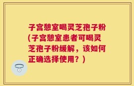 子宫憩室喝灵芝孢子粉(子宫憩室患者可喝灵芝孢子粉缓解，该如何正确选择使用？)