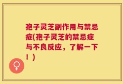 孢子灵芝副作用与禁忌症(孢子灵芝的禁忌症与不良反应，了解一下！)