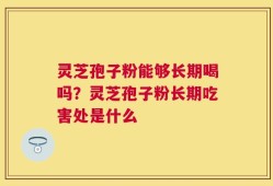 灵芝孢子粉能够长期喝吗？灵芝孢子粉长期吃害处是什么