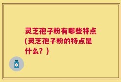 灵芝孢子粉有哪些特点(灵芝孢子粉的特点是什么？)