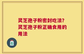 灵芝孢子粉密封吃法？灵芝孢子粉正确食用的用法
