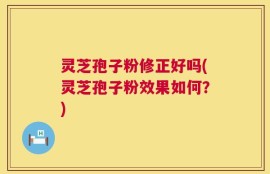 灵芝孢子粉修正好吗(灵芝孢子粉效果如何？)