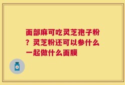 面部麻可吃灵芝孢子粉？灵芝粉还可以参什么一起做什么面膜