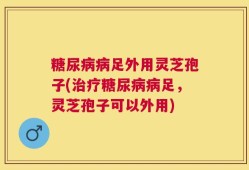 糖尿病病足外用灵芝孢子(治疗糖尿病病足，灵芝孢子可以外用)