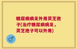 糖尿病病足外用灵芝孢子(治疗糖尿病病足，灵芝孢子可以外用)
