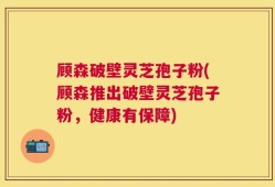 顾森破壁灵芝孢子粉(顾森推出破壁灵芝孢子粉，健康有保障)
