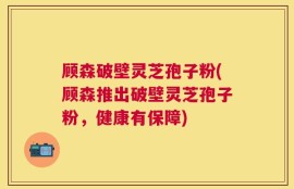 顾森破壁灵芝孢子粉(顾森推出破壁灵芝孢子粉，健康有保障)