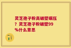 灵芝孢子粉高破壁碾压？灵芝孢子粉破壁99%什么意思
