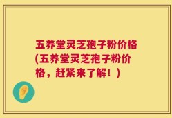 五养堂灵芝孢子粉价格(五养堂灵芝孢子粉价格，赶紧来了解！)