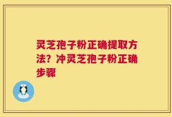 灵芝孢子粉正确提取方法？冲灵芝孢子粉正确步骤