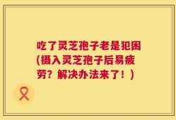 吃了灵芝孢子老是犯困(摄入灵芝孢子后易疲劳？解决办法来了！)