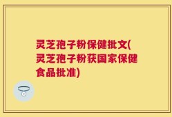 灵芝孢子粉保健批文(灵芝孢子粉获国家保健食品批准)