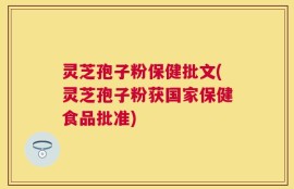 灵芝孢子粉保健批文(灵芝孢子粉获国家保健食品批准)