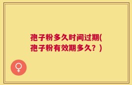 孢子粉多久时间过期(孢子粉有效期多久？)