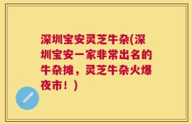 深圳宝安灵芝牛杂(深圳宝安一家非常出名的牛杂摊，灵芝牛杂火爆夜市！)