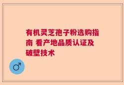 有机灵芝孢子粉选购指南 看产地品质认证及破壁技术