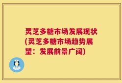 灵芝多糖市场发展现状(灵芝多糖市场趋势展望：发展前景广阔)