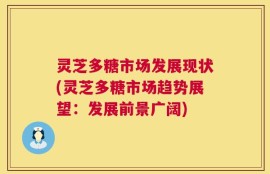 灵芝多糖市场发展现状(灵芝多糖市场趋势展望：发展前景广阔)