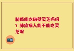 肺癌能吃破壁灵芝吗吗？肺癌病人能不能吃灵芝呢