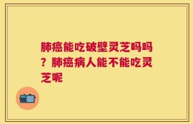 肺癌能吃破壁灵芝吗吗？肺癌病人能不能吃灵芝呢