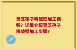 灵芝孢子粉破壁加工视频？详细介绍灵芝孢子粉破壁加工步骤？