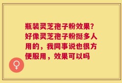 瓶装灵芝孢子粉效果？好像灵芝孢子粉挺多人用的，我同事说也很方便服用，效果可以吗