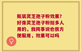 瓶装灵芝孢子粉效果？好像灵芝孢子粉挺多人用的，我同事说也很方便服用，效果可以吗