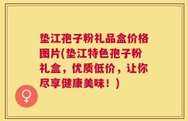 垫江孢子粉礼品盒价格图片(垫江特色孢子粉礼盒，优质低价，让你尽享健康美味！)