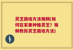 灵芝栽培方法视频(如何在家里种植灵芝？视频教你灵芝栽培方法)