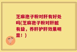 芝麻孢子粉对肝有好处吗(芝麻孢子粉对肝脏有益，养肝护肝效果明显！)
