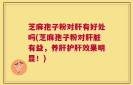 芝麻孢子粉对肝有好处吗(芝麻孢子粉对肝脏有益，养肝护肝效果明显！)