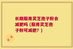长期服用灵芝孢子粉会减肥吗 (服用灵芝孢子粉可减肥？)