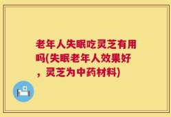老年人失眠吃灵芝有用吗(失眠老年人效果好，灵芝为中药材料)