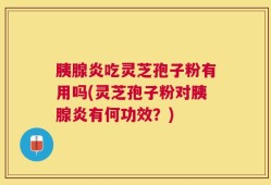 胰腺炎吃灵芝孢子粉有用吗(灵芝孢子粉对胰腺炎有何功效？)