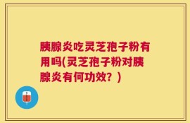 胰腺炎吃灵芝孢子粉有用吗(灵芝孢子粉对胰腺炎有何功效？)