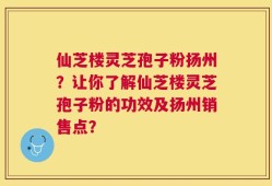仙芝楼灵芝孢子粉扬州？让你了解仙芝楼灵芝孢子粉的功效及扬州销售点？