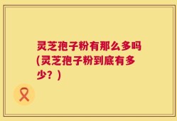 灵芝孢子粉有那么多吗(灵芝孢子粉到底有多少？)