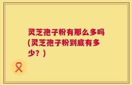 灵芝孢子粉有那么多吗(灵芝孢子粉到底有多少？)
