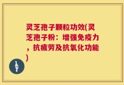 灵芝孢子颗粒功效(灵芝孢子粉：增强免疫力，抗疲劳及抗氧化功能)