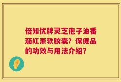 倍知优牌灵芝孢子油番茄红素软胶囊？保健品的功效与用法介绍？