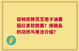 倍知优牌灵芝孢子油番茄红素软胶囊？保健品的功效与用法介绍？
