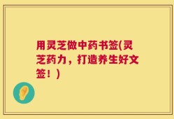 用灵芝做中药书签(灵芝药力，打造养生好文签！)